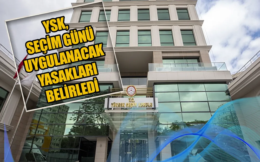 YSK, SEÇİM GÜNÜ UYGULANACAK YASAKLARI BELİRLEDİ