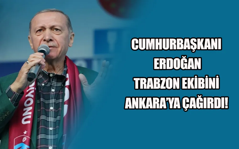 CUMHURBAŞKANI ERDOĞAN TRABZON EKİBİNİ ANKARA’YA ÇAĞIRDI!