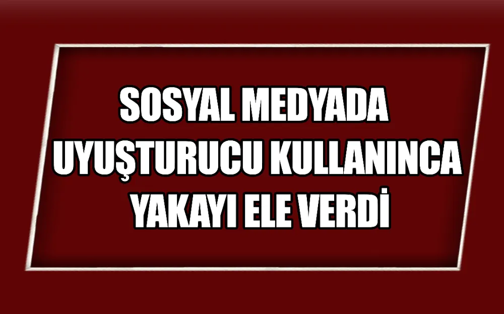 SOSYAL MEDYADA UYUŞTURUCU KULLANINCA YAKAYI ELE VERDİ