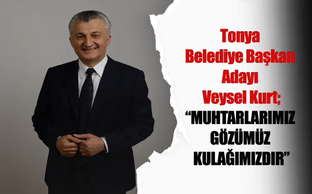 Tonya Belediye Başkan Adayı Veysel Kurt; “MUHTARLARIMIZ GÖZÜMÜZ KULAĞIMIZDIR”