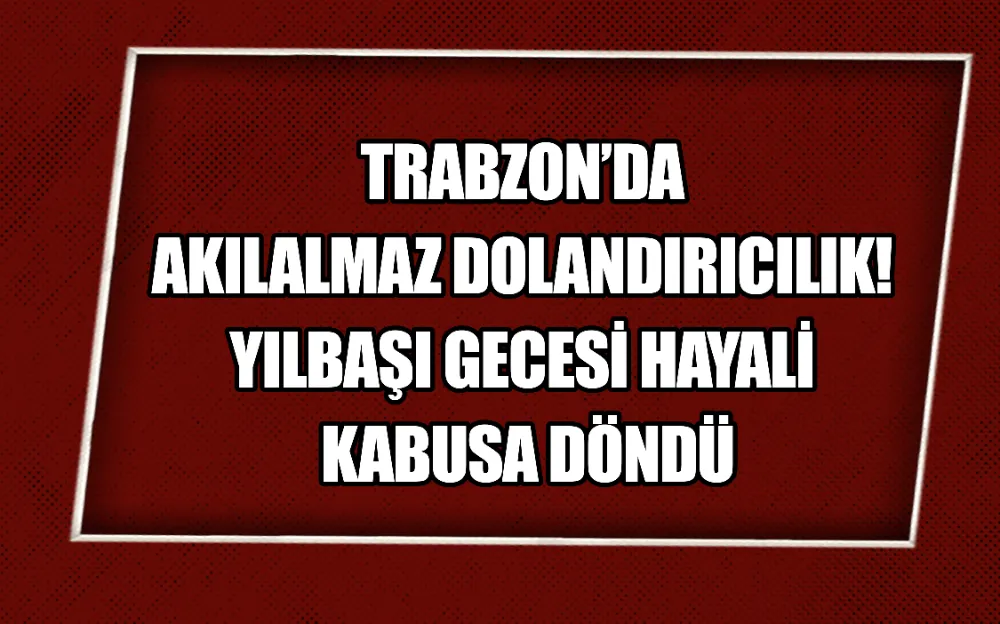 TRABZON’DA AKILALMAZ DOLANDIRICILIK! YILBAŞI GECESİ HAYALİ KABUSA DÖNDÜ