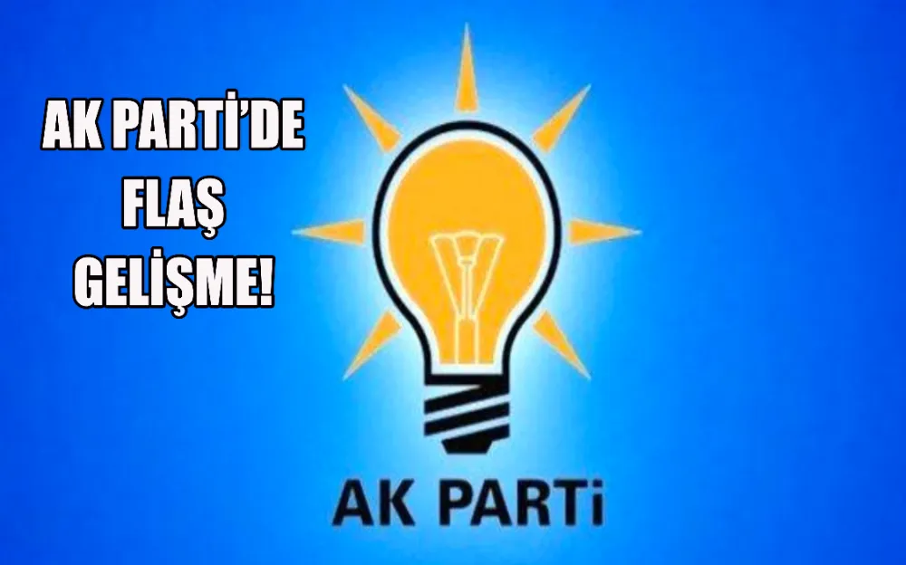 AK PARTİ’DE FLAŞ GELİŞME!