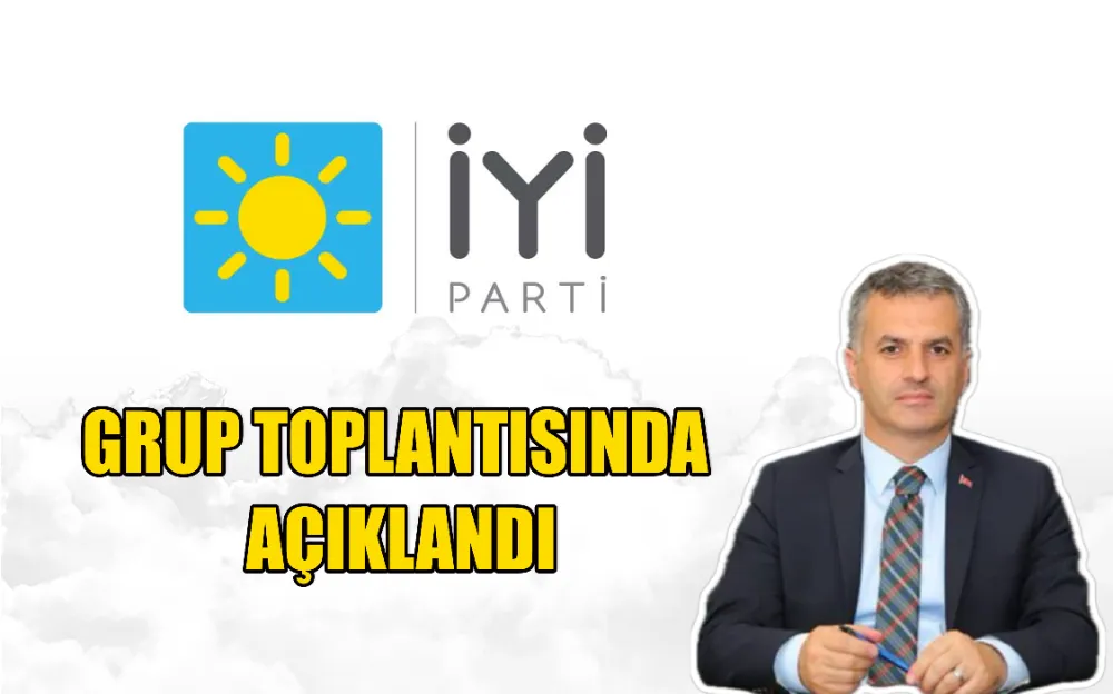 İYİ PARTİ GRUP TOPLANTISINDA AÇIKLANDI