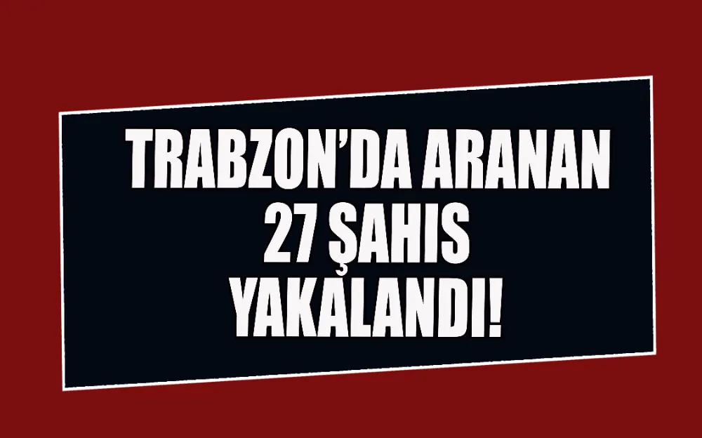 TRABZON’DA ARANAN 27 ŞAHIS YAKALANDI!