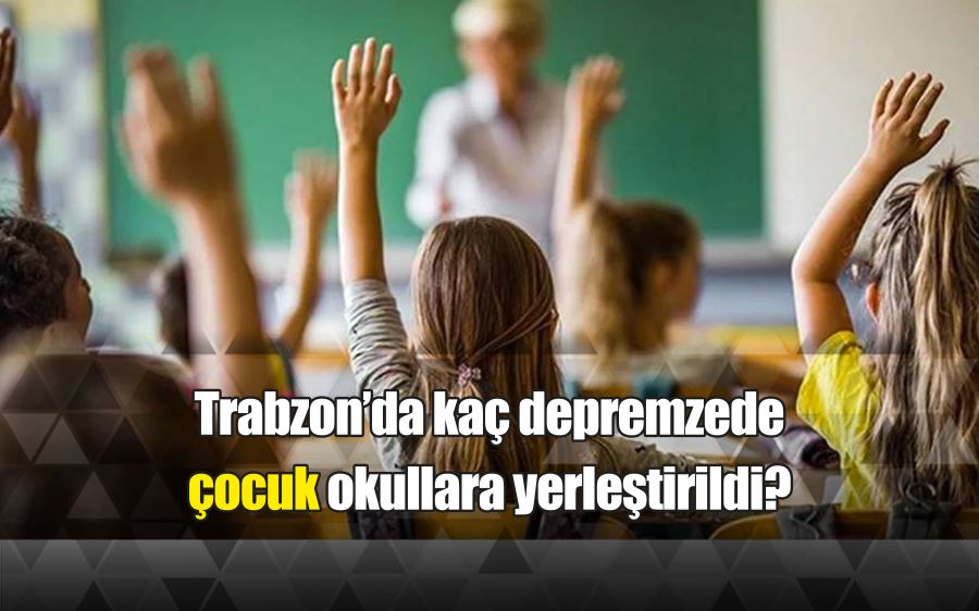 Trabzon’da kaç depremzede çocuk okullara yerleştirildi?