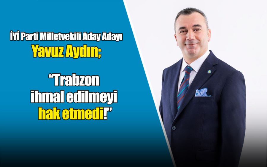 İYİ Parti Milletvekili aday adayı Yavuz Aydın Trabzon’a verilen sözlerin tutulması gerektiğini belirtti