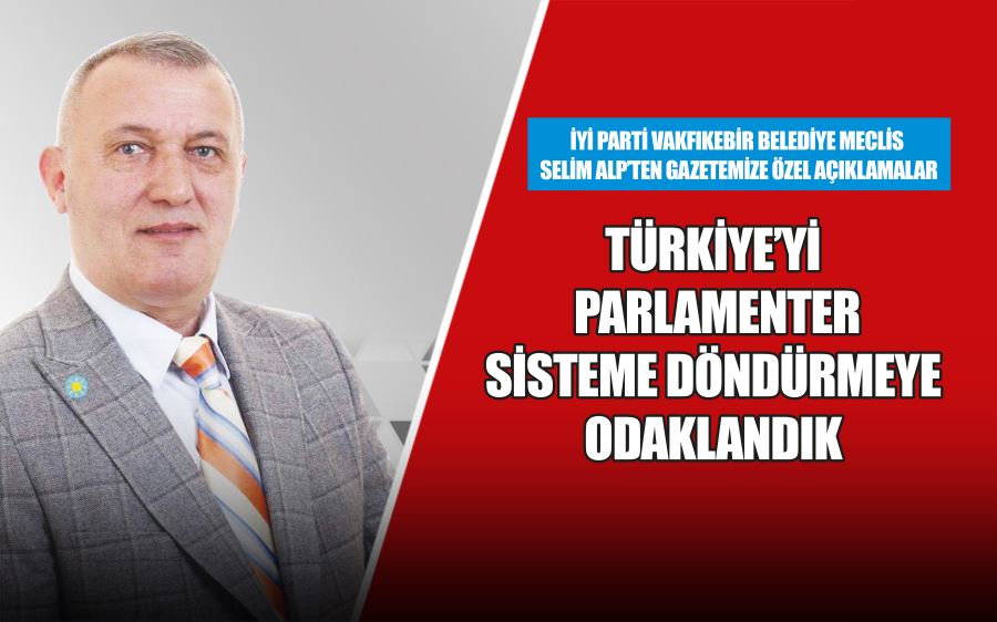 Türkiye’yi parlamenter sisteme döndürmeye odaklandık 