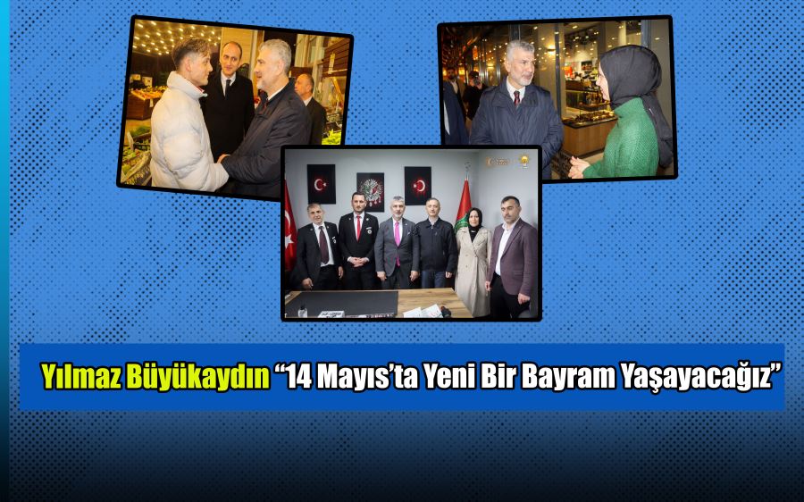 YILMAZ BÜYÜKAYDIN “14 MAYIS’TA YENİ BİR BAYRAM YAŞAYACAĞIZ”