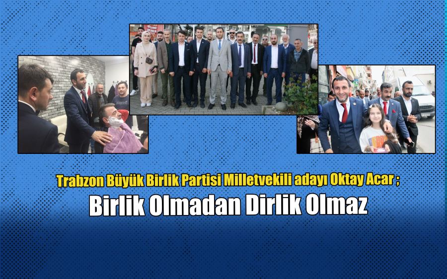 Trabzon Büyük Birlik Partisi Milletvekili adayı Oktay Acar; Birlik Olmadan Dirlik Olmaz