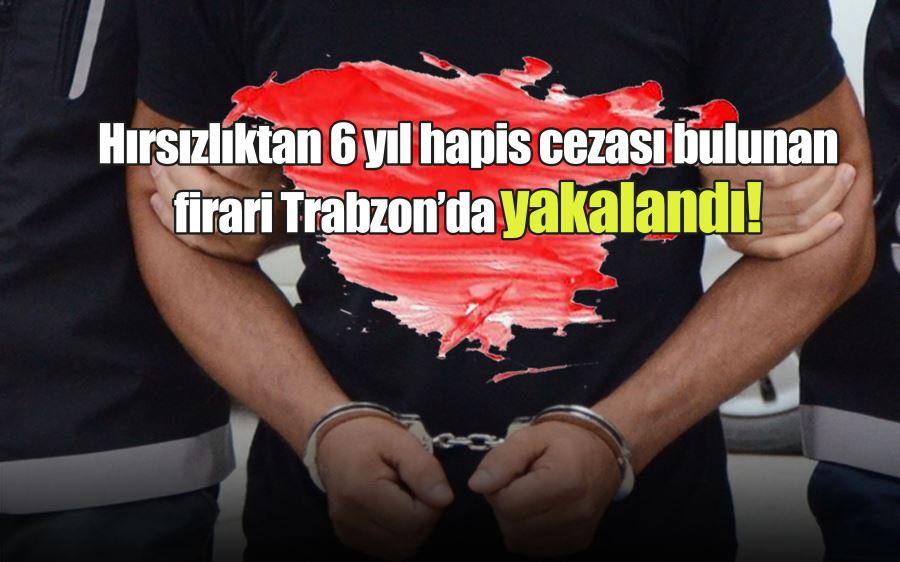 Hırsızlıktan 6 yıl hapis cezası bulunan firari Trabzon’da yakalandı!