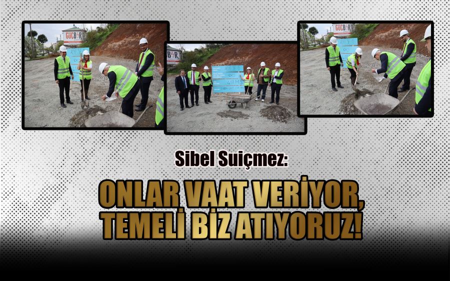 Sibel Suiçmez: ONLAR VAAT VERİYOR, TEMELİ BİZ ATIYORUZ!