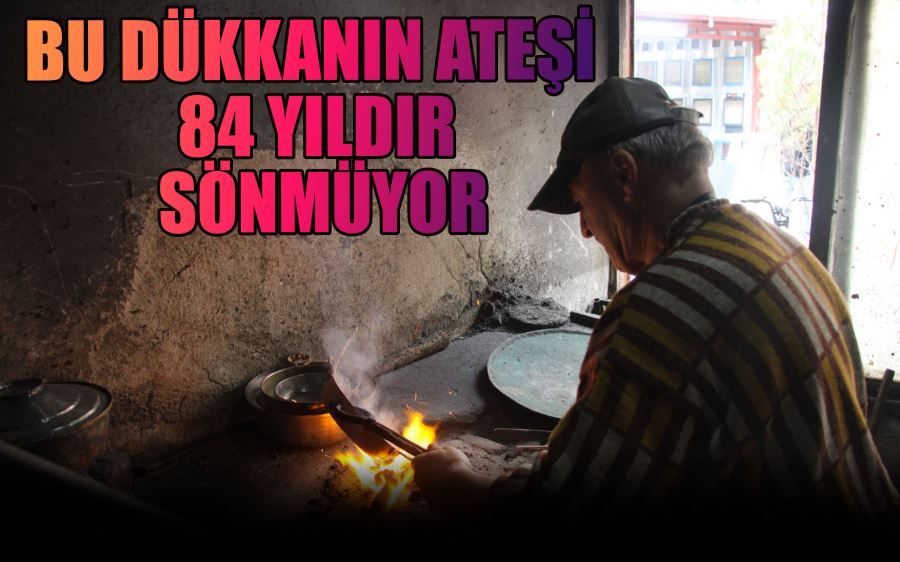 BU DÜKKANIN ATEŞİ  84 YILDIR  SÖNMÜYOR