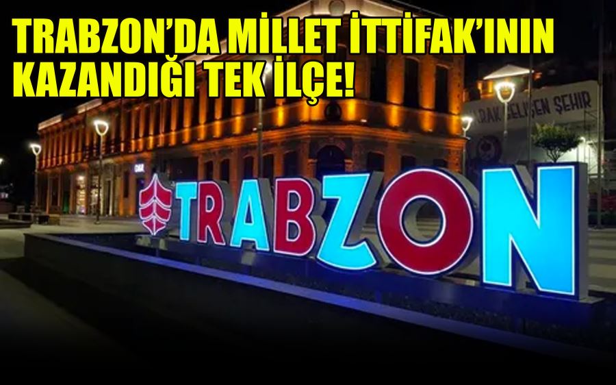 TRABZON’DA MİLLET İTTİFAK’ININ  KAZANDIĞI TEK İLÇE! 