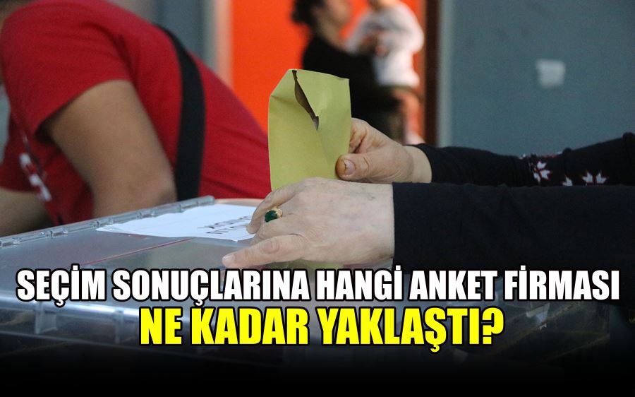 SEÇİM SONUÇLARINA HANGİ ANKET FİRMASI  NE KADAR YAKLAŞTI?