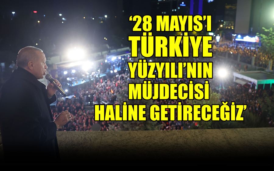 ‘28 MAYIS’I TÜRKİYE YÜZYILI’NIN MÜJDECİSİ  HALİNE GETİRECEĞİZ’