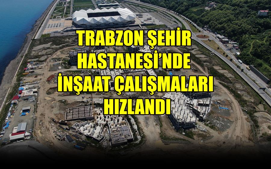 TRABZON ŞEHİR  HASTANESİ’NDE  İNŞAAT ÇALIŞMALARI  HIZLANDI