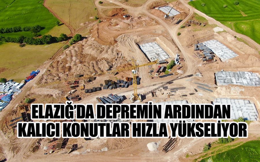 ELAZIĞ’DA DEPREMİN ARDINDAN  KALICI KONUTLAR HIZLA YÜKSELİYOR