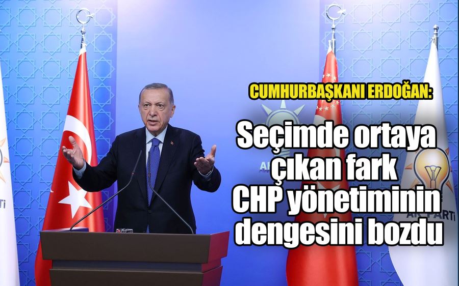 Cumhurbaşkanı Erdoğan: Seçimde ortaya çıkan fark CHP yönetiminin dengesini bozdu