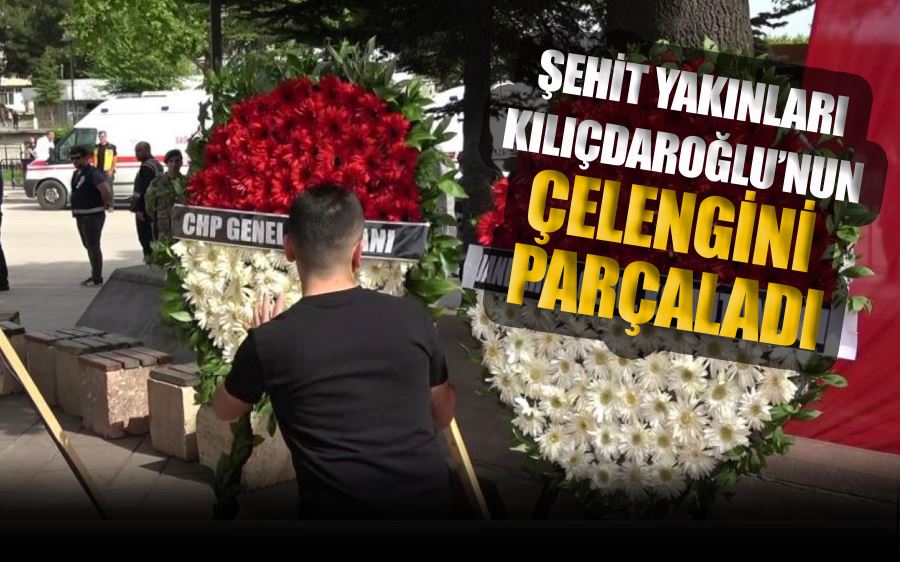 ŞEHİT YAKINLARI  KILIÇDAROĞLU’NUN  ÇELENGİNİ  PARÇALADI