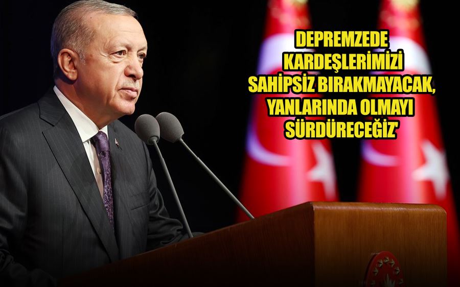 DEPREMZEDE  KARDEŞLERİMİZİ  SAHİPSİZ BIRAKMAYACAK,  YANLARINDA OLMAYI  SÜRDÜRECEĞİZ