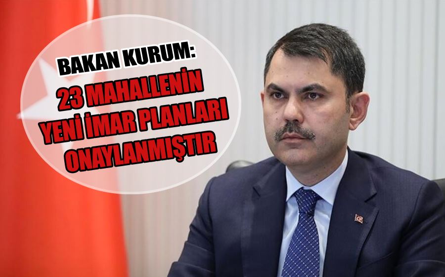 BAKAN KURUM: 23 MAHALLENİN YENİ İMAR PLANLARI ONAYLANMIŞTIR