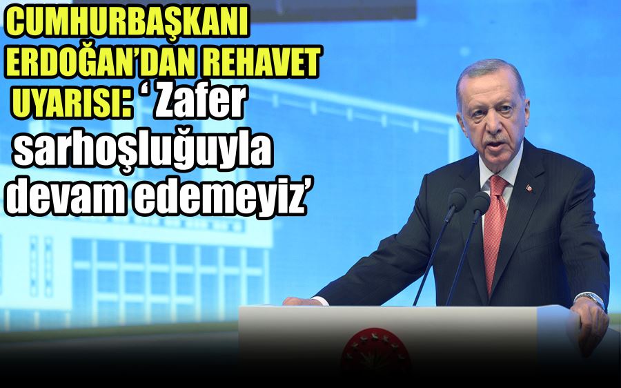 CUMHURBAŞKANI   ERDOĞAN’DAN REHAVET   UYARISI: ‘ Zafer    sarhoşluğuyla    devam edemeyiz’ 