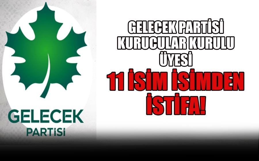 GELECEK PARTİSİ  KURUCULAR KURULU   ÜYESİ   11 İSİM İSİMDEN  İSTİFA!