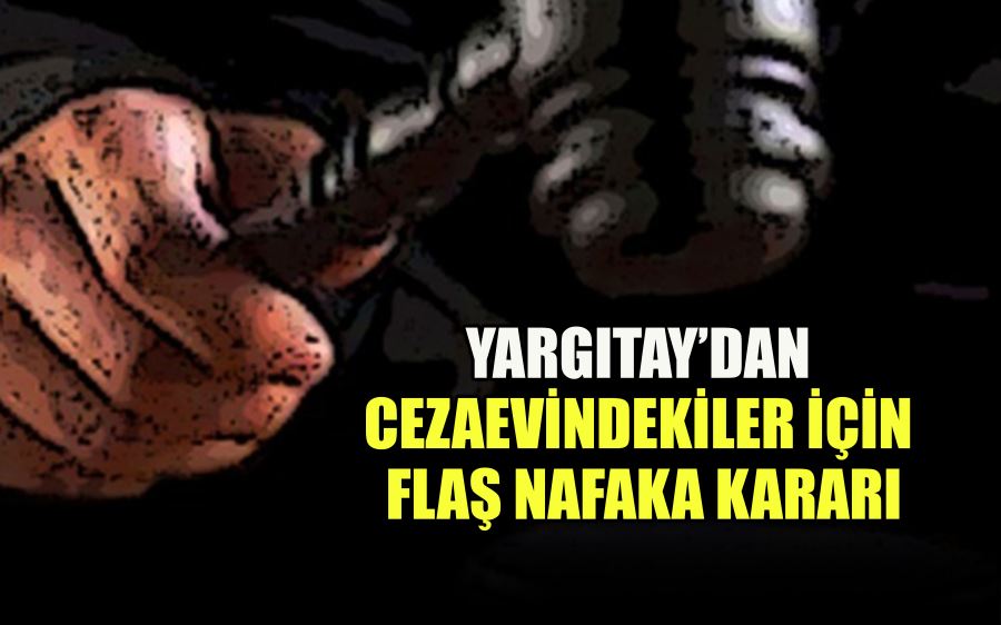 YARGITAY’DAN   CEZAEVİNDEKİLER İÇİN   FLAŞ NAFAKA KARARI