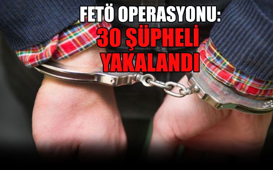 FETÖ OPERASYONU: 30 ŞÜPHELİ  YAKALANDI