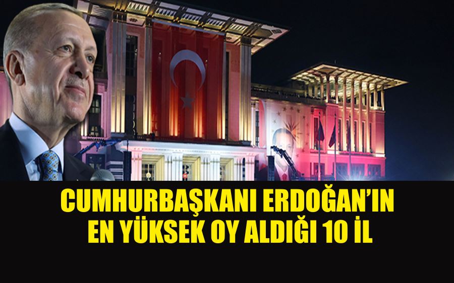 CUMHURBAŞKANI ERDOĞAN’IN  EN YÜKSEK OY ALDIĞI 10 İL