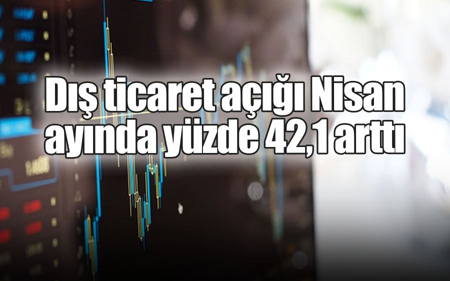 Dış ticaret açığı Nisan ayında yüzde 42,1 arttı