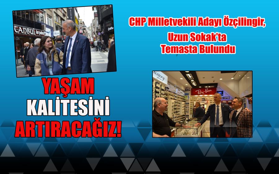 CHP Milletvekili Adayı Özçilingir, Uzun Sokak’ta temasta bulundu  “YAŞAM KALİTESİNİ ARTIRACAĞIZ”