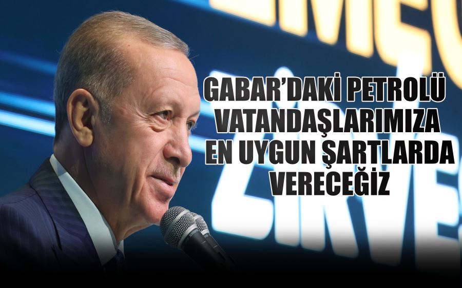 GABAR’DAKİ PETROLÜ  VATANDAŞLARIMIZA  EN UYGUN ŞARTLARDA  VERECEĞİZ