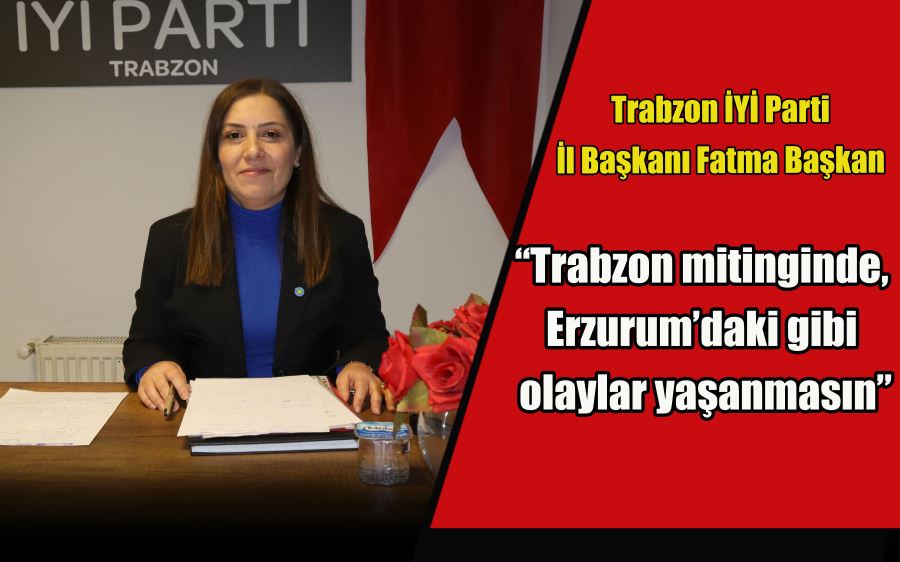 “Trabzon mitinginde, Erzurum’daki gibi olaylar yaşanmasın”