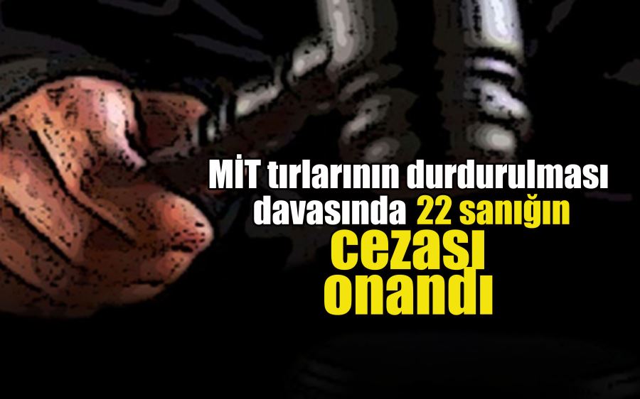 MİT tırlarının durdurulması davasında 22 sanığın cezası onandı