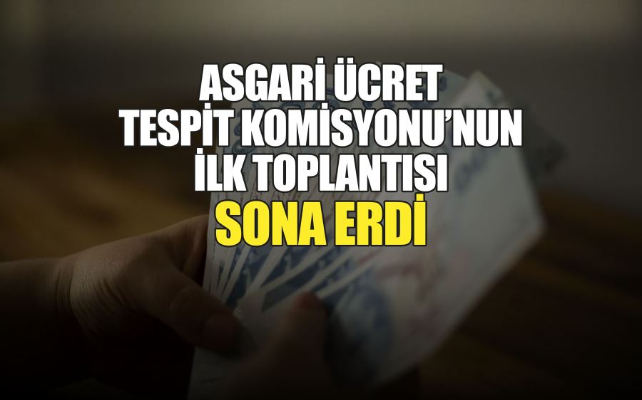 ASGARİ ÜCRET  TESPİT KOMİSYONU’NUN İLK TOPLANTISI  SONA ERDİ 