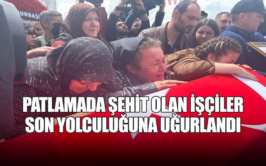 PATLAMADA ŞEHİT OLAN İŞÇİLER  SON YOLCULUĞUNA UĞURLANDI