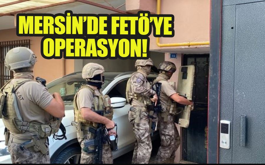 MERSİN’DE FETÖ’YE  OPERASYON!