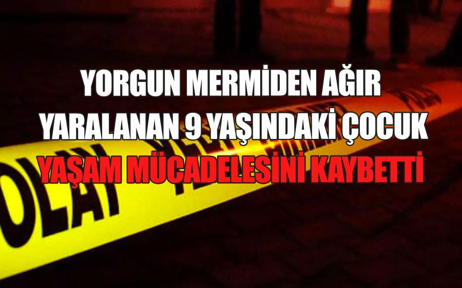 YORGUN MERMİDEN AĞIR  YARALANAN 9 YAŞINDAKİ ÇOCUK YAŞAM MÜCADELESİNİ KAYBETTİ