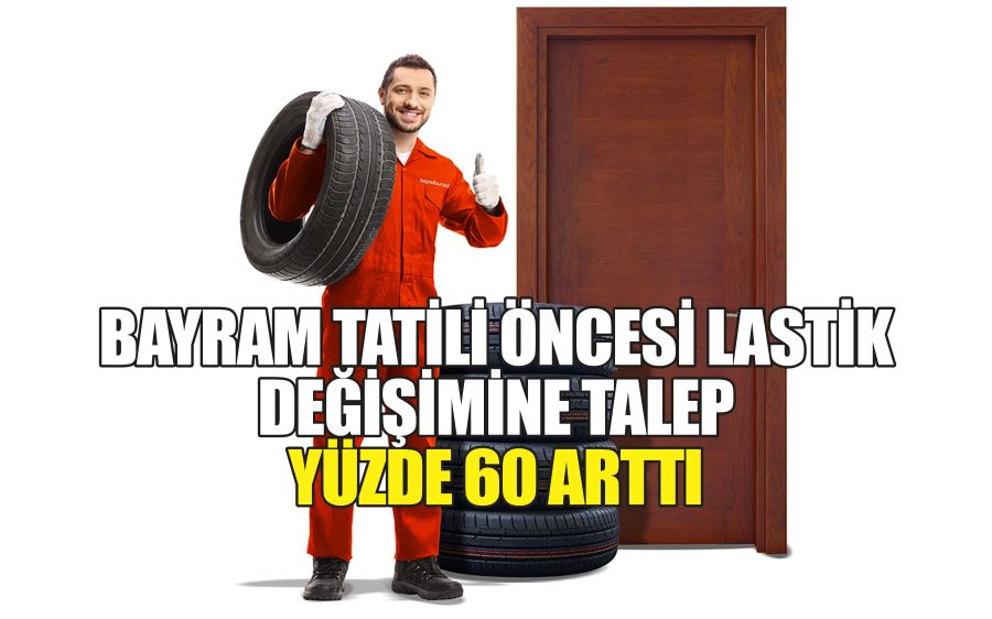 BAYRAM TATİLİ ÖNCESİ LASTİK  DEĞİŞİMİNE TALEP  YÜZDE 60 ARTTI