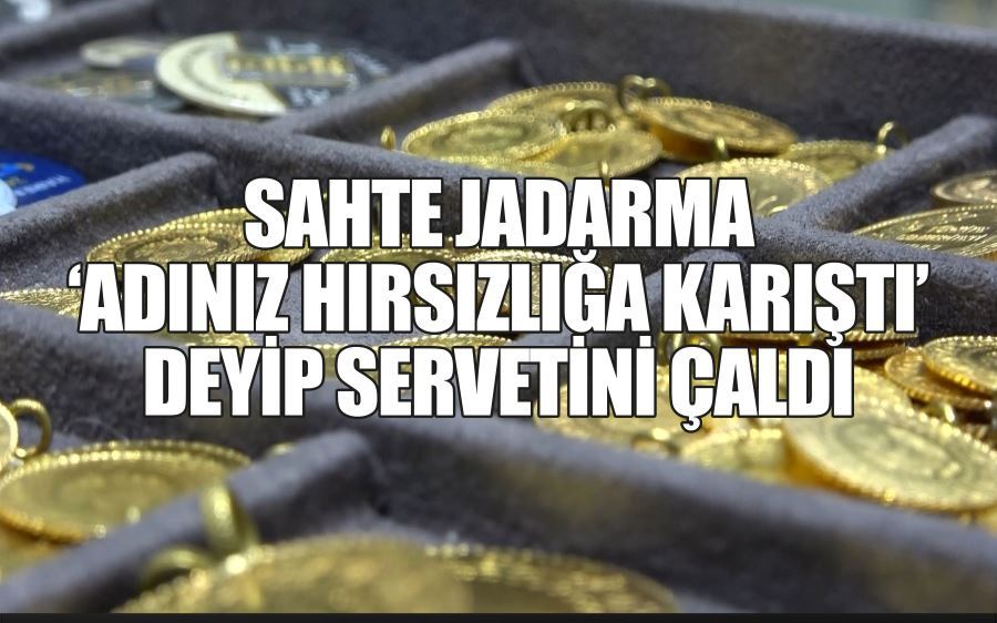 SAHTE JADARMA  ‘DINIZ HIRSIZLIĞA KARIŞTI’ DEYİP SERVETİNİ ÇALDI