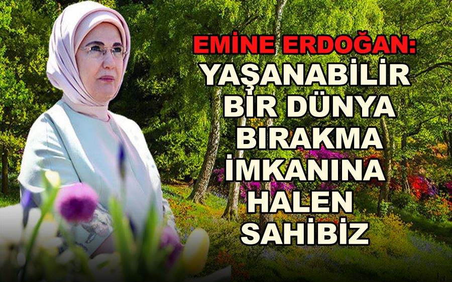 Emine Erdoğan: Yaşanabilir bir dünya bırakma imkanına halen sahibiz