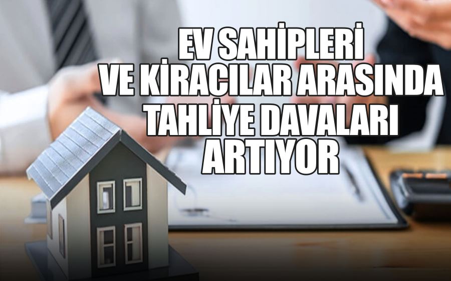 EV SAHİPLERİ VE KİRACILAR ARASINDA TAHLİYE DAVALARI  ARTIYOR