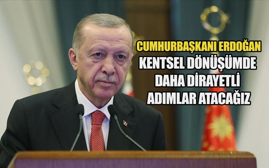 Cumhurbaşkanı Erdoğan: Kentsel dönüşümde daha dirayetli adımlar atacağız