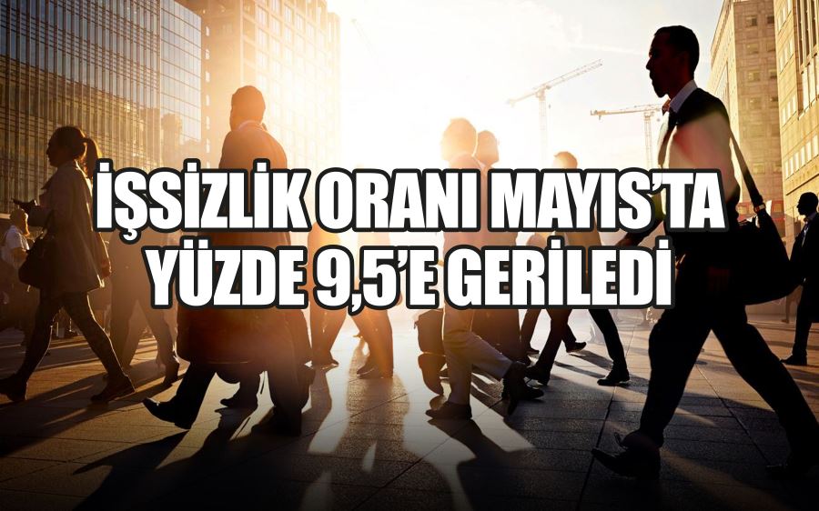 İŞSİZLİK ORANI MAYIS’TA YÜZDE 9,5’E GERİLEDİ