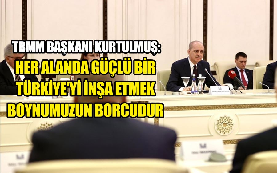 TBMM BAŞKANI KURTULMUŞ: HER ALANDA GÜÇLÜ BİR TÜRKİYE