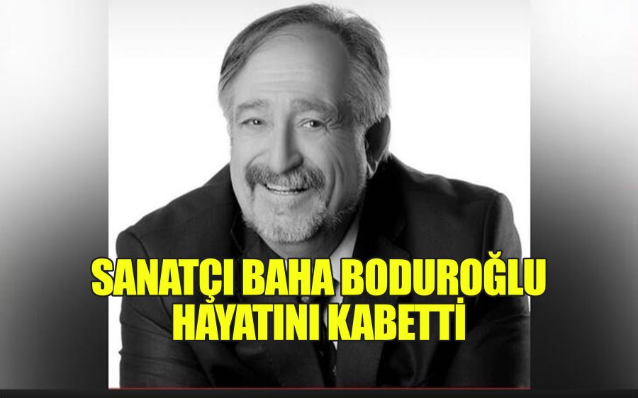 SANATÇI BAHA BODUROĞLU  HAYATINI KABETTİ