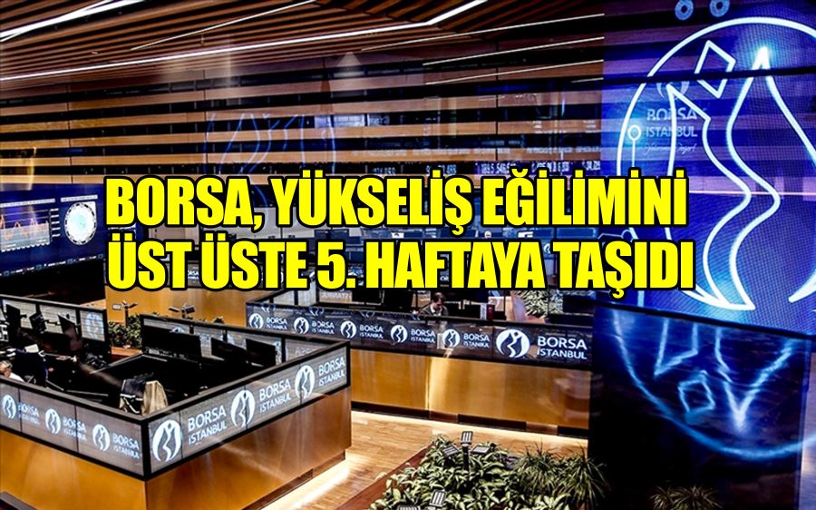 BORSA, YÜKSELİŞ EĞİLİMİNİ  ÜST ÜSTE 5. HAFTAYA TAŞIDI