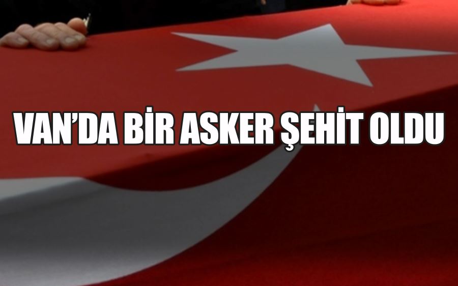 VAN’DA BİR ASKER ŞEHİT OLDU