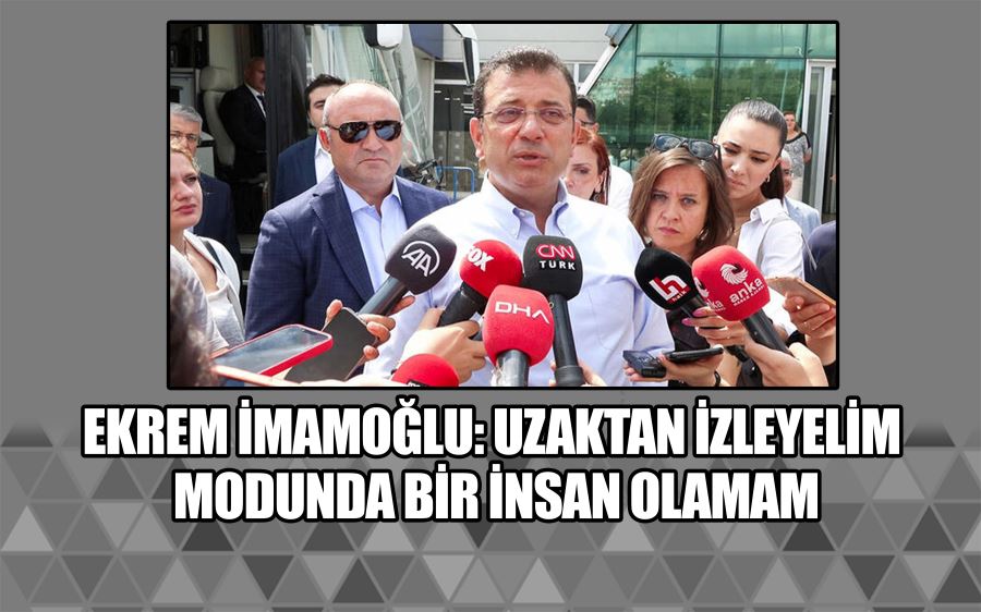 İmamoğlu: Uzaktan izleyelim modunda bir insan olamam